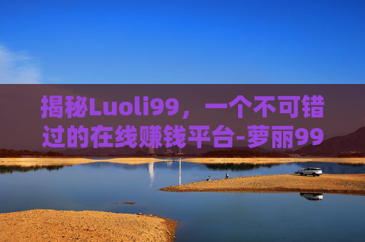 揭秘Luoli99,一个不可错过的在线赚钱平台-萝丽99 揭秘Luoli99,一个不可错过的在线赚钱平台-萝丽99