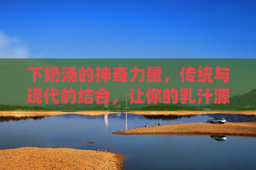 下奶汤的神奇力量,传统与现代的结合,让你的乳汁源源不断-下奶汤的做法大全家常 下奶汤的神奇力量,传统与现代的结合,让你的乳汁源源不断-下奶汤的做法大全家常