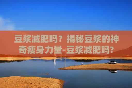 豆浆减肥吗?揭秘豆浆的神奇瘦身力量-豆浆减肥吗? 豆浆减肥吗?揭秘豆浆的神奇瘦身力量-豆浆减肥吗?