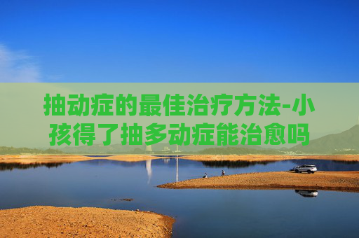 抽动症的最佳治疗方法-小孩得了抽多动症能治愈吗 抽动症的最佳治疗方法-小孩得了抽多动症能治愈吗