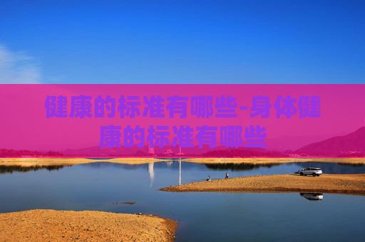 健康的标准有哪些-身体健康的标准有哪些 健康的标准有哪些-身体健康的标准有哪些