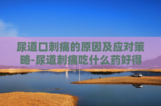 尿道口刺痛的原因及应对策略-尿道刺痛吃什么药好得快 尿道口刺痛的原因及应对策略-尿道刺痛吃什么药好得快