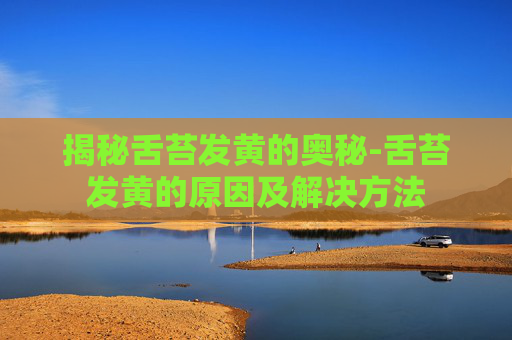 揭秘舌苔发黄的奥秘-舌苔发黄的原因及解决方法 揭秘舌苔发黄的奥秘-舌苔发黄的原因及解决方法
