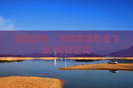 高就攻略,如何实现职业飞跃-高就咨询 高就攻略,如何实现职业飞跃-高就咨询