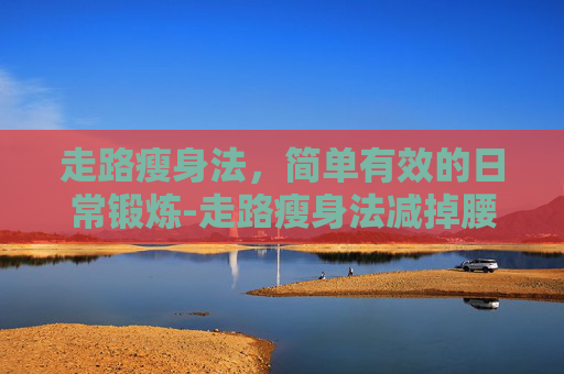 走路瘦身法,简单有效的日常锻炼-走路瘦身法减掉腰部赘肉 走路瘦身法,简单有效的日常锻炼-走路瘦身法减掉腰部赘肉