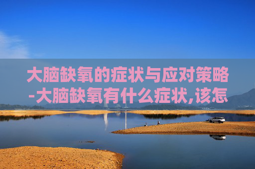 大脑缺氧的症状与应对策略-大脑缺氧有什么症状,该怎么缓解和预防? 大脑缺氧的症状与应对策略-大脑缺氧有什么症状,该怎么缓解和预防?