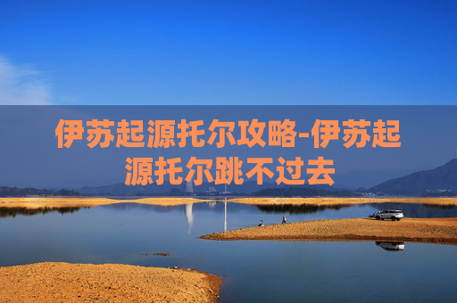 伊苏起源托尔攻略-伊苏起源托尔跳不过去