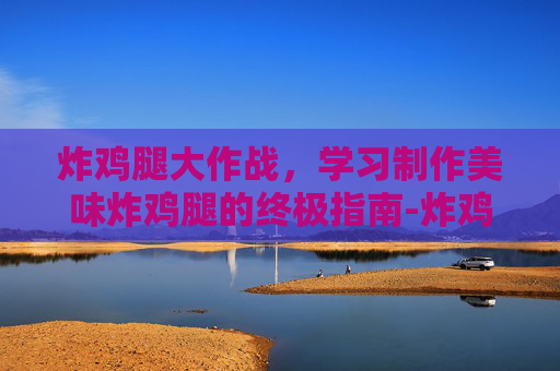 炸鸡腿大作战,学习制作美味炸鸡腿的终极指南-炸鸡腿新手必学技巧 炸鸡腿大作战,学习制作美味炸鸡腿的终极指南-炸鸡腿新手必学技巧