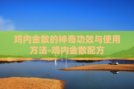 鸡内金散的神奇功效与使用方法-鸡内金散配方 鸡内金散的神奇功效与使用方法-鸡内金散配方