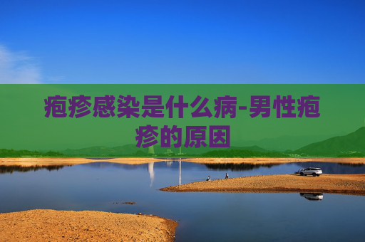 疱疹感染是什么病-男性疱疹的原因 疱疹感染是什么病-男性疱疹的原因