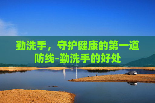 勤洗手,守护健康的第一道防线-勤洗手的好处 勤洗手,守护健康的第一道防线-勤洗手的好处