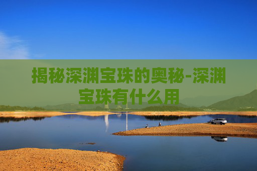 揭秘深渊宝珠的奥秘-深渊宝珠有什么用