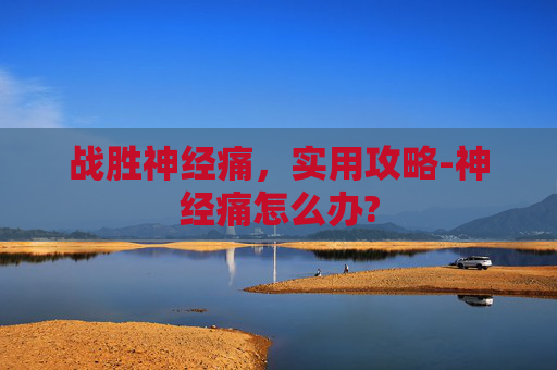 战胜神经痛,实用攻略-神经痛怎么办? 战胜神经痛,实用攻略-神经痛怎么办?