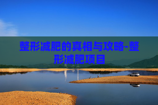 整形减肥的真相与攻略-整形减肥项目 整形减肥的真相与攻略-整形减肥项目