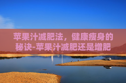 苹果汁减肥法,健康瘦身的秘诀-苹果汁减肥还是增肥 苹果汁减肥法,健康瘦身的秘诀-苹果汁减肥还是增肥