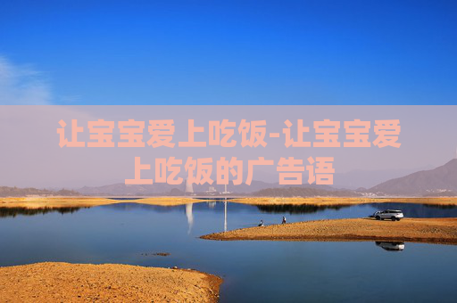 让宝宝爱上吃饭-让宝宝爱上吃饭的广告语 让宝宝爱上吃饭-让宝宝爱上吃饭的广告语