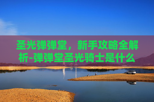 圣光弹弹堂，新手攻略全解析-弹弹堂圣光骑士是什么