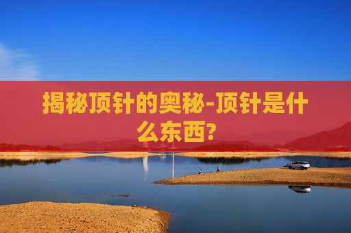 揭秘顶针的奥秘-顶针是什么东西? 揭秘顶针的奥秘-顶针是什么东西?