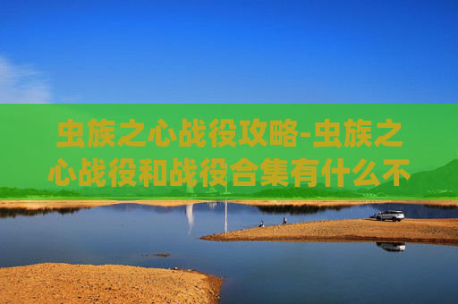 虫族之心战役攻略-虫族之心战役和战役合集有什么不同
