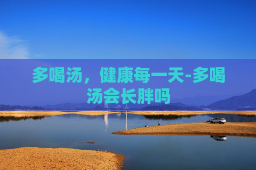 多喝汤,健康每一天-多喝汤会长胖吗 多喝汤,健康每一天-多喝汤会长胖吗
