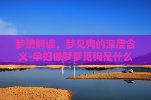梦境解读,梦见狗的深层含义-孕妇做梦梦见狗是什么意思 梦境解读,梦见狗的深层含义-孕妇做梦梦见狗是什么意思