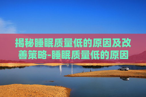 揭秘睡眠质量低的原因及改善策略-睡眠质量低的原因 揭秘睡眠质量低的原因及改善策略-睡眠质量低的原因