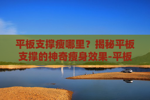 平板支撑瘦哪里?揭秘平板支撑的神奇瘦身效果-平板支撑瘦哪里? 平板支撑瘦哪里?揭秘平板支撑的神奇瘦身效果-平板支撑瘦哪里?