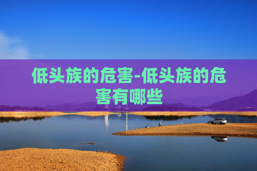 低头族的危害-低头族的危害有哪些 低头族的危害-低头族的危害有哪些