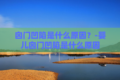 囟门凹陷是什么原因?-婴儿囟门凹陷是什么原因 囟门凹陷是什么原因?-婴儿囟门凹陷是什么原因