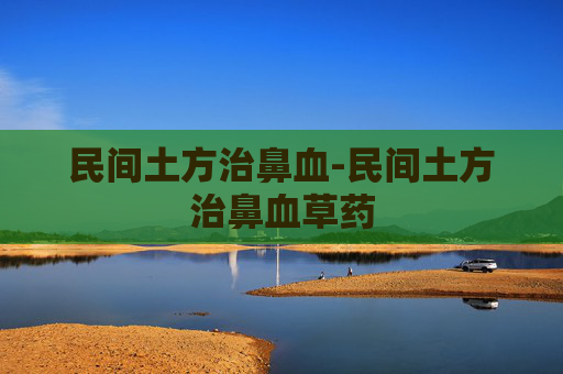 民间土方治鼻血-民间土方治鼻血草药 民间土方治鼻血-民间土方治鼻血草药