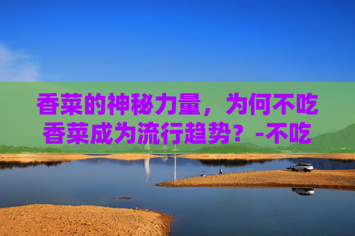 香菜的神秘力量,为何不吃香菜成为流行趋势?-不吃香菜指什么女人 香菜的神秘力量,为何不吃香菜成为流行趋势?-不吃香菜指什么女人