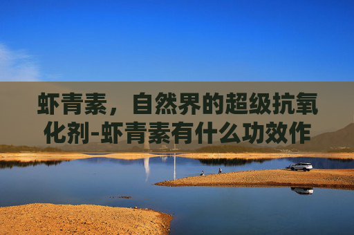 虾青素,自然界的超级抗氧化剂-虾青素有什么功效作用呢? 虾青素,自然界的超级抗氧化剂-虾青素有什么功效作用呢?
