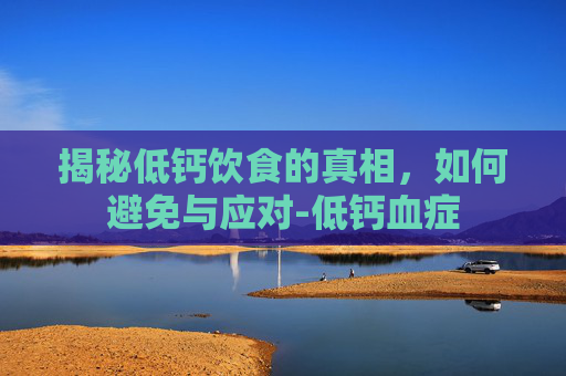 揭秘低钙饮食的真相,如何避免与应对-低钙血症 揭秘低钙饮食的真相,如何避免与应对-低钙血症