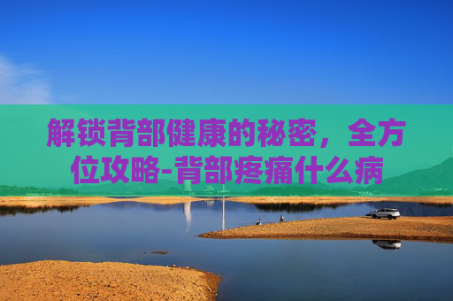 解锁背部健康的秘密,全方位攻略-背部疼痛什么病 解锁背部健康的秘密,全方位攻略-背部疼痛什么病