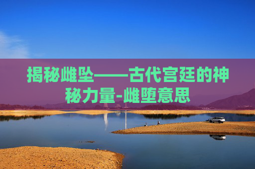 揭秘雌坠——古代宫廷的神秘力量-雌堕意思 揭秘雌坠——古代宫廷的神秘力量-雌堕意思