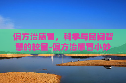 偏方治感冒,科学与民间智慧的较量-偏方治感冒小妙招 偏方治感冒,科学与民间智慧的较量-偏方治感冒小妙招