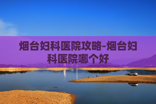 烟台妇科医院攻略-烟台妇科医院哪个好 烟台妇科医院攻略-烟台妇科医院哪个好