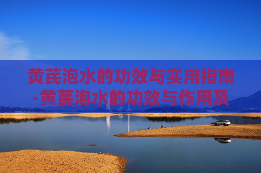 黄芪泡水的功效与实用指南-黄芪泡水的功效与作用及禁忌 黄芪泡水的功效与实用指南-黄芪泡水的功效与作用及禁忌