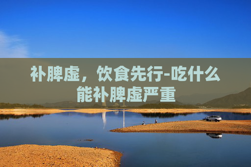 补脾虚,饮食先行-吃什么能补脾虚严重 补脾虚,饮食先行-吃什么能补脾虚严重