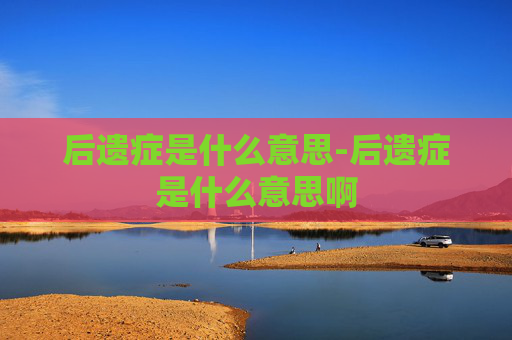 后遗症是什么意思-后遗症是什么意思啊 后遗症是什么意思-后遗症是什么意思啊