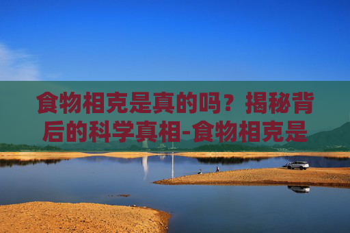 食物相克是真的吗?揭秘背后的科学真相-食物相克是真的吗还是假的 食物相克是真的吗?揭秘背后的科学真相-食物相克是真的吗还是假的