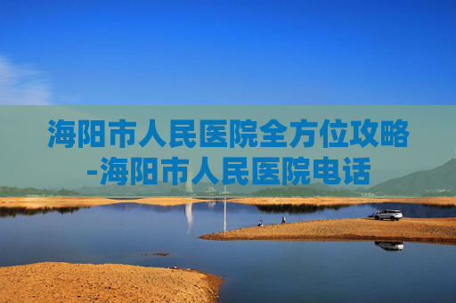 海阳市人民医院全方位攻略-海阳市人民医院电话 海阳市人民医院全方位攻略-海阳市人民医院电话