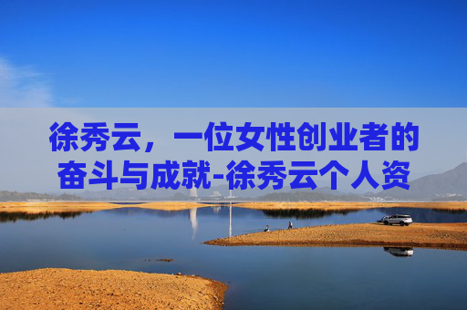 徐秀云,一位女性创业者的奋斗与成就-徐秀云个人资料 徐秀云,一位女性创业者的奋斗与成就-徐秀云个人资料