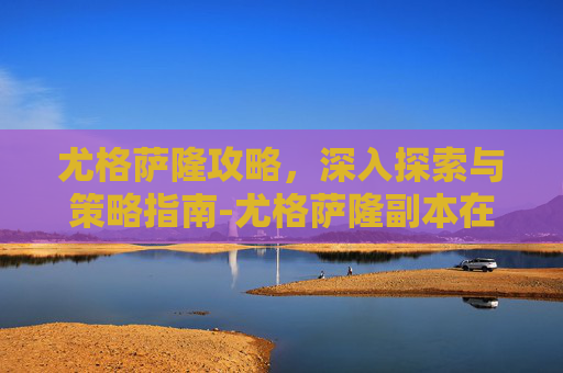 尤格萨隆攻略，深入探索与策略指南-尤格萨隆副本在哪