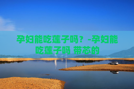 孕妇能吃莲子吗?-孕妇能吃莲子吗 带芯的 孕妇能吃莲子吗?-孕妇能吃莲子吗 带芯的