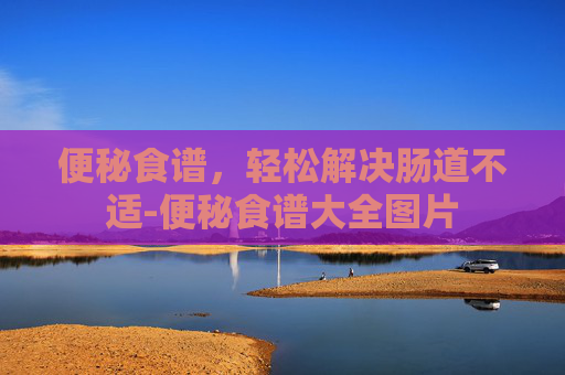 便秘食谱,轻松解决肠道不适-便秘食谱大全图片 便秘食谱,轻松解决肠道不适-便秘食谱大全图片