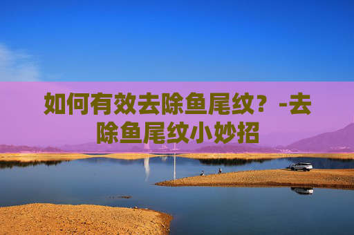 如何有效去除鱼尾纹?-去除鱼尾纹小妙招 如何有效去除鱼尾纹?-去除鱼尾纹小妙招