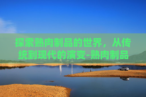 探索熟肉制品的世界,从传统到现代的演变-熟肉制品执行标准 探索熟肉制品的世界,从传统到现代的演变-熟肉制品执行标准