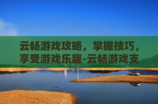 云畅游戏攻略，掌握技巧，享受游戏乐趣-云畅游戏支付中心