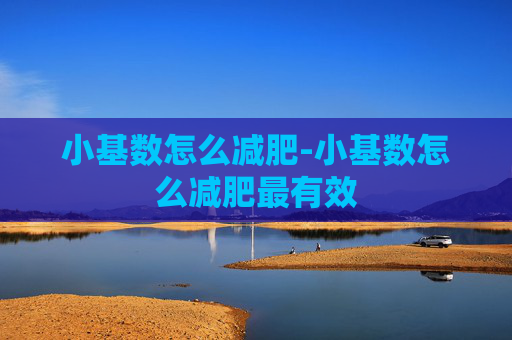 小基数怎么减肥-小基数怎么减肥最有效 小基数怎么减肥-小基数怎么减肥最有效